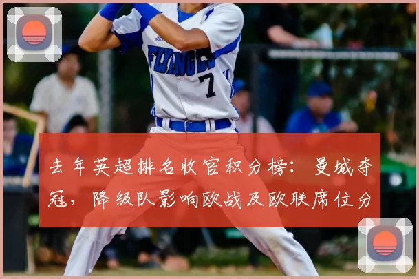 去年英超排名收官积分榜：曼城夺冠，降级队影响欧战及欧联席位分配