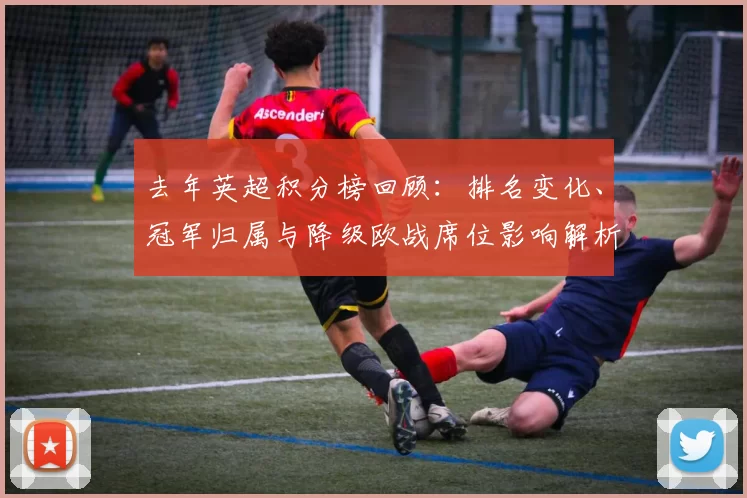 去年英超积分榜回顾:排名变化、冠军归属与降级欧战席位影响解析