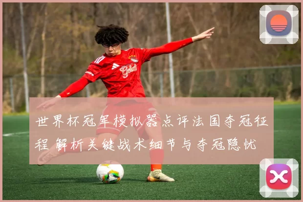 世界杯冠军模拟器点评法国夺冠征程 解析关键战术细节与夺冠隐忧