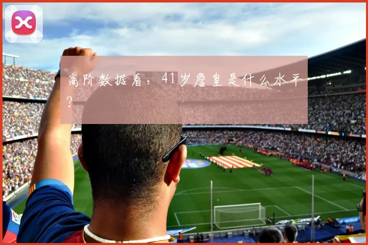 高阶数据看，41岁詹皇是什么水平？