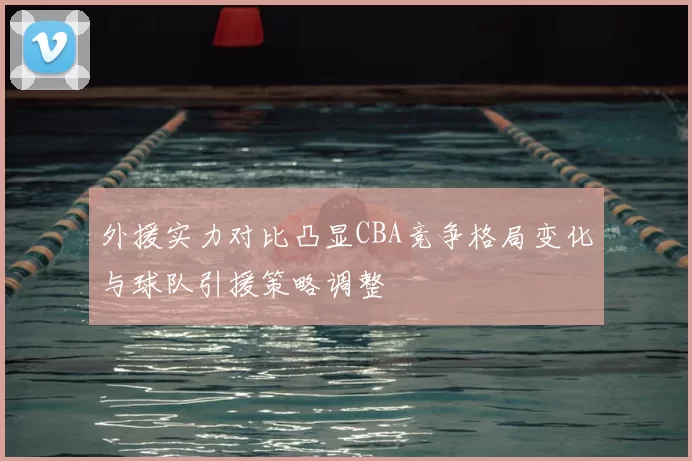 外援实力对比凸显CBA竞争格局变化与球队引援策略调整