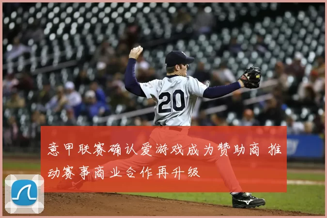 意甲联赛确认爱游戏成为赞助商 推动赛事商业合作再升级