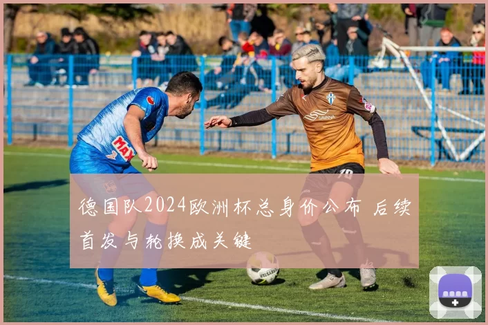 德国队2024欧洲杯总身价公布 后续首发与轮换成关键