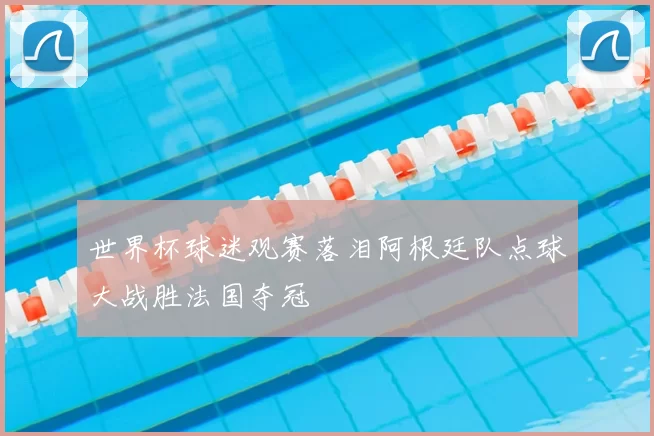 世界杯球迷观赛落泪阿根廷队点球大战胜法国夺冠