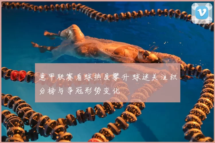 意甲联赛看球热度攀升 球迷关注积分榜与争冠形势变化