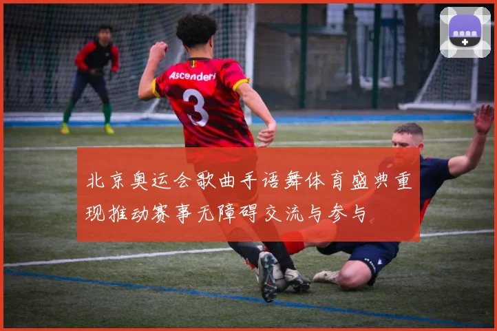 北京奥运会歌曲手语舞体育盛典重现推动赛事无障碍交流与参与