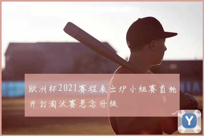 欧洲杯2021赛程表出炉小组赛首轮开打淘汰赛悬念升级