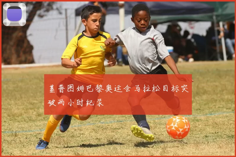 基普图姆巴黎奥运会马拉松目标突破两小时纪录