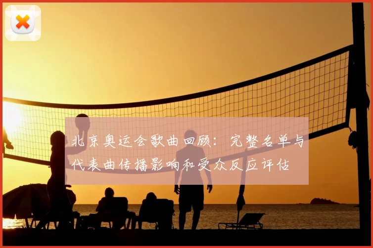 北京奥运会歌曲回顾:完整名单与代表曲传播影响和受众反应评估