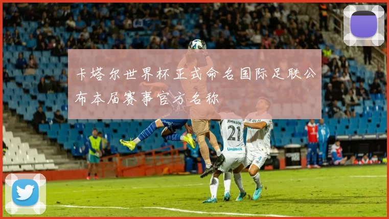 卡塔尔世界杯正式命名国际足联公布本届赛事官方名称