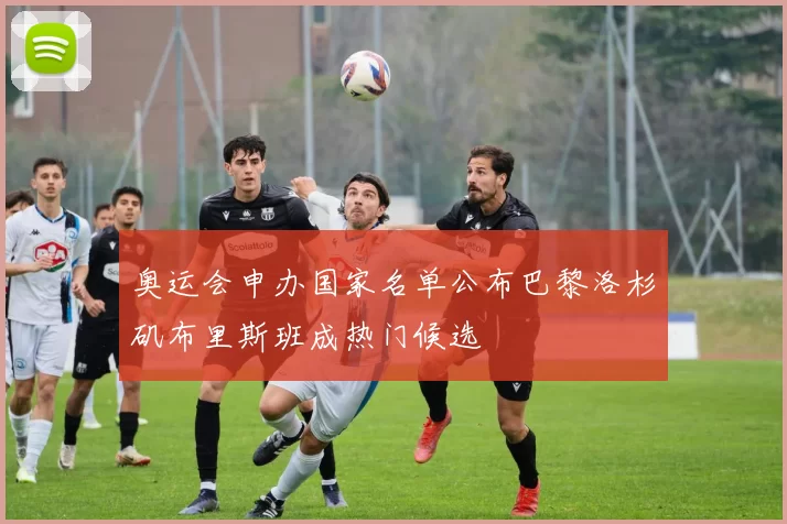 奥运会申办国家名单公布巴黎洛杉矶布里斯班成热门候选